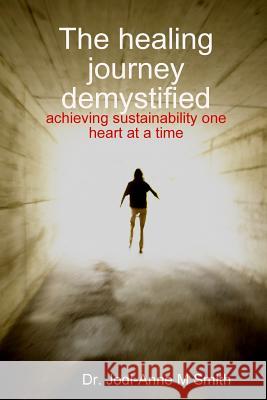 The healing journey demystified: achieving sustainability one heart at a time Smith, Jodi-Anne M. 9781387820269
