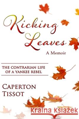 Kicking Leaves: The Contrarian Life of a Yankee Rebel Caperton Tissot 9781387821600