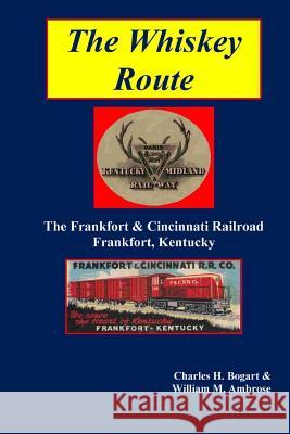 The Whiskey Route - The Frankfort & Cincinnati Railroad - Frankfort, Kentucky Charles H. Bogart William M. Ambrose 9781387824175