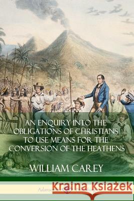 An Enquiry Into The Obligations Of Christians To Use Means For The Conversion Of The Heathens Carey, William 9781387828838