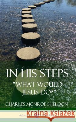 In His Steps: What would Jesus do? (Hardcover) Sheldon, Charles Monroe 9781387842636 Lulu.com