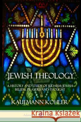 Jewish Theology: A History and Study of Judaism; Jewish Beliefs, Prayers and Thought Kaufmann Kohler 9781387842889 Lulu.com
