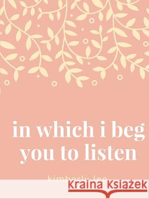 in which i beg you to listen Lee, Kimberly 9781387846245 Lulu.com