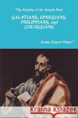 The Epistles of the Apostle Paul: GALATIANS, EPHESIANS, PHILIPPIANS, and COLOSSIANS Halsey, Jeanne Gossett 9781387860807