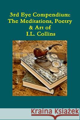 Third Eye Compendium: The Meditations, Poetry & Art of I.L. Collins Ian Collins 9781387865253 Lulu.com