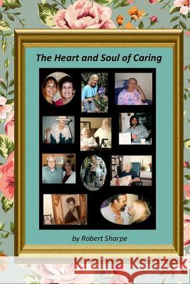 The Heart & Soul of Caring: The Joys and Challenges of Being a Caregiver Robert Sharpe 9781387867271