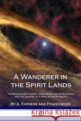 A Wanderer in the Spirit Lands: The Spiritualist Classic - Describing Life After Death, and the Journey of a Soul in the Afterlife A. Farnese Franchezzo 9781387870981 Lulu.com