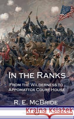 In the Ranks: From the Wilderness to Appomattox Court House (The American Civil War, Firsthand) (Hardcover) McBride, R. E. 9781387871513 Lulu.com