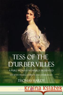 Tess of the d'Urbervilles: A Pure Woman Faithfully Presented; The Seven Phases, Complete and Unabridged Thomas Hardy 9781387873234