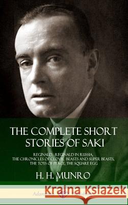 The Complete Short Stories of Saki: Reginald, Reginald in Russia, The Chronicles of Clovis, Beasts and Super Beasts, The Toys of Peace, The Square Egg Saki 9781387873753