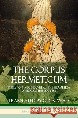 The Corpus Hermeticum: Initiation into Hermetics, The Hermetica of Hermes Trismegistus Mead, G. R. S. 9781387873838 Lulu.com