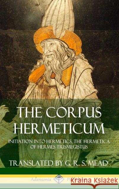 The Corpus Hermeticum: Initiation into Hermetics, The Hermetica of Hermes Trismegistus (Hardcover) Mead, G. R. S. 9781387873845 Lulu.com
