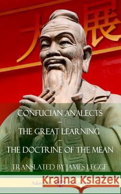 Confucian Analects, The Great Learning, The Doctrine of the Mean (Hardcover) Legge, James 9781387874279 Lulu.com