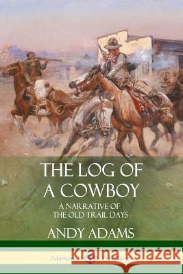 The Log of a Cowboy: A Narrative of the Old Trail Days Andy Adams 9781387879175 Lulu.com