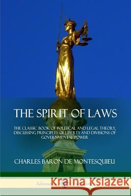The Spirit of Laws: The Classic Book of Political and Legal Theory, Discussing Principles of Liberty and Divisions of Governmental Power Charles Baron De Montesquieu 9781387879854