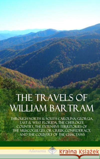 The Travels of William Bartram: Through North & South Carolina, Georgia, East & West Florida, The Cherokee Country, The Extensive Territories of The M Bartram, William 9781387880102