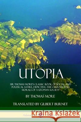 Utopia: Sir Thomas More's Classic Book of Social and Political Satire, Depicting the Customs and Morals of a Utopian Society Thomas More Gilbert Burnet 9781387880454 Lulu.com