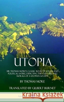 Utopia: Sir Thomas More's Classic Book of Social and Political Satire, Depicting the Customs and Morals of a Utopian Society ( Thomas More Gilbert Burnet 9781387880461 Lulu.com
