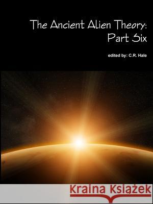 The Ancient Alien Theory: Part Six C. R. Hale 9781387883301 Lulu.com