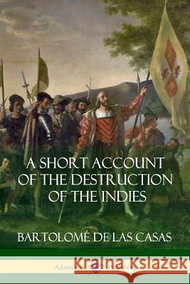 A Short Account of the Destruction of the Indies (Spanish Colonial History) Bartolome de Las Casas 9781387889983 Lulu.com