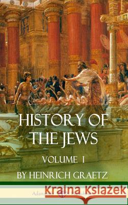 History of the Jews: Volume I (Hardcover) Heinrich Graetz 9781387890903 Lulu.com