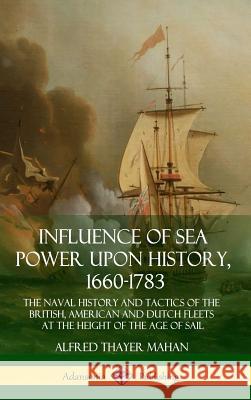 Influence of Sea Power Upon History, 1660-1783: The Naval History and Tactics of the British, American and Dutch Fleets at the Height of the Age of Sa Alfred Thayer Mahan 9781387894444