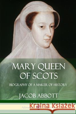 Mary Queen of Scots: Biography of a Maker of History Jacob Abbott 9781387894635 Lulu.com