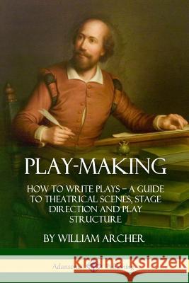 Play-Making: How to Write Plays - A Guide to Theatrical Scenes, Stage Direction and Play Structure William Archer 9781387894987