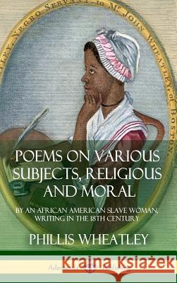 Poems on Various Subjects, Religious and Moral: By an African American Slave Woman, Writing in the 18th Century (Hardcover) Phillis Wheatley 9781387895076 Lulu.com