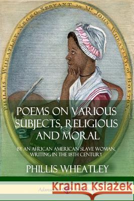 Poems on Various Subjects, Religious and Moral: By an African American Slave Woman, Writing in the 18th Century Phillis Wheatley 9781387895083 Lulu.com
