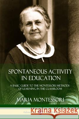 Spontaneous Activity in Education: A Basic Guide to the Montessori Methods of Learning in the Classroom Maria Montessori 9781387895311 Lulu.com