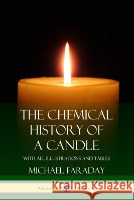 The Chemical History of a Candle: With All Illustrations and Tables Michael Faraday 9781387895564 Lulu.com