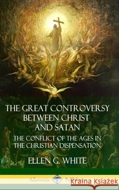The Great Controversy Between Christ and Satan: The Conflict of the Ages in the Christian Dispensation (Hardcover) Ellen G. White 9781387900398
