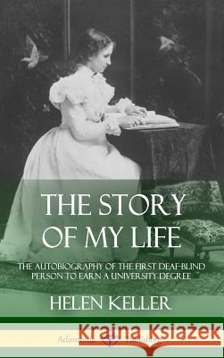 The Story of My Life: The Autobiography of the First Deaf-Blind Person to Earn a University Degree (Hardcover) Helen Keller 9781387900688 Lulu.com