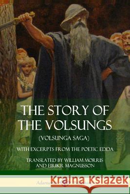 The Story of the Volsungs (Volsunga Saga): With Excerpts from The Poetic Edda Morris, William 9781387900725 Lulu.com