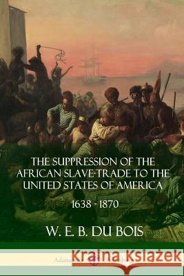 The Suppression of the African Slave-Trade to the United States of America, 1638 - 1870 W. E. B. D 9781387900787 Lulu.com