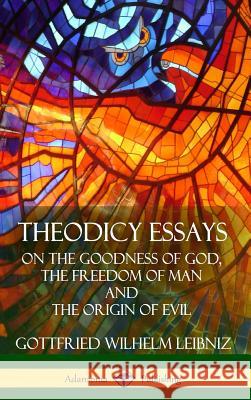 Theodicy Essays: On the Goodness of God, the Freedom of Man and The Origin of Evil (Hardcover) Leibniz, Gottfried Wilhelm 9781387900893