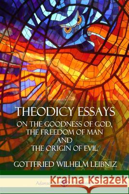 Theodicy Essays: On the Goodness of God, the Freedom of Man and The Origin of Evil Leibniz, Gottfried Wilhelm 9781387900909