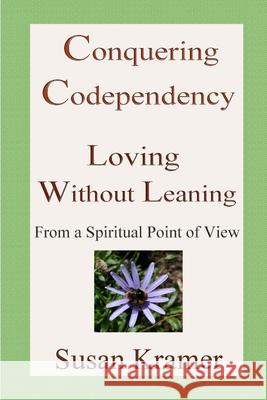 Conquering Codependency - Loving Without Leaning From a Spiritual Point of View Susan Kramer 9781387904402