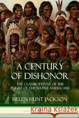 A Century of Dishonor: The Classic Exposé of the Plight of the Native Americans (Historic Journals) Jackson, Helen Hunt 9781387905690 Lulu.com