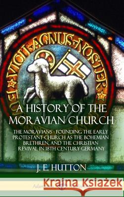 A History of the Moravian Church: The Moravians - Founding the Early Protestant Church as the Bohemian Brethren, and the Christian Revival in 18th Cen J. E. Hutton 9781387905782 Lulu.com