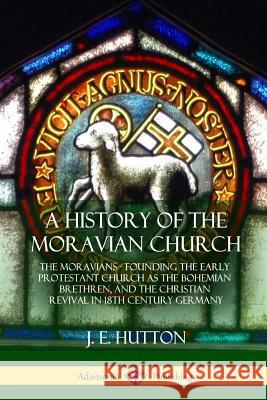 A History of the Moravian Church: The Moravians - Founding the Early Protestant Church as the Bohemian Brethren, and the Christian Revival in 18th Cen J. E. Hutton 9781387905799 Lulu.com
