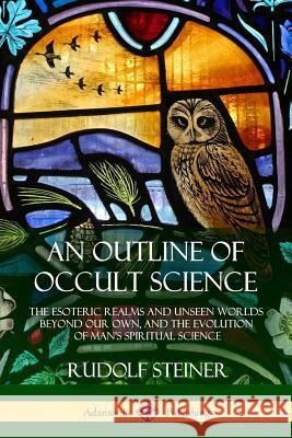 An Outline of Occult Science: The Esoteric Realms and Unseen Worlds Beyond Our Own, and the Evolution of Man's Spiritual Science Rudolf Steiner 9781387905904 Lulu.com