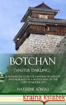 Botchan (Master Darling): A Humorous Story of Japanese Tradition and Morality in a Matsuyama on the Cusp of Modernity (Hardcover) Natsume Soseki Soseki Yasotaro Morri 9781387905980 Lulu.com