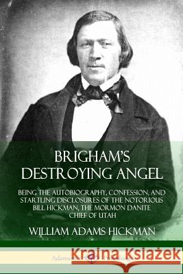 Brigham's Destroying Angel: Being the Autobiography, Confession, and Startling Disclosures of the Notorious Bill Hickman, the Mormon Danite Chief William Adams Hickman 9781387906017 Lulu.com