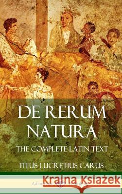 De Rerum Natura: The Complete Latin Text (Hardcover) Carus, Titus Lucretius 9781387906024 Lulu.com