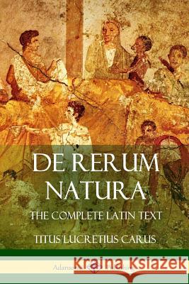 De Rerum Natura: The Complete Latin Text Carus, Titus Lucretius 9781387906031 Lulu.com