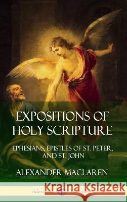 Expositions of Holy Scripture: Ephesians, Epistles of St. Peter, and St. John (Hardcover) Alexander MacLaren 9781387906055 Lulu.com