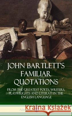 John Bartlett's Familiar Quotations: From the Greatest Poets, Writers, Playwrights and Literati in the English Language (Hardcover) John Bartlett 9781387906093 Lulu.com
