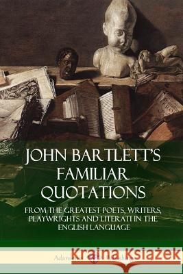 John Bartlett's Familiar Quotations: From the Greatest Poets, Writers, Playwrights and Literati in the English Language John Bartlett 9781387906109 Lulu.com